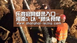 乐竞官网登录入口-河南：以“粮头食尾”推